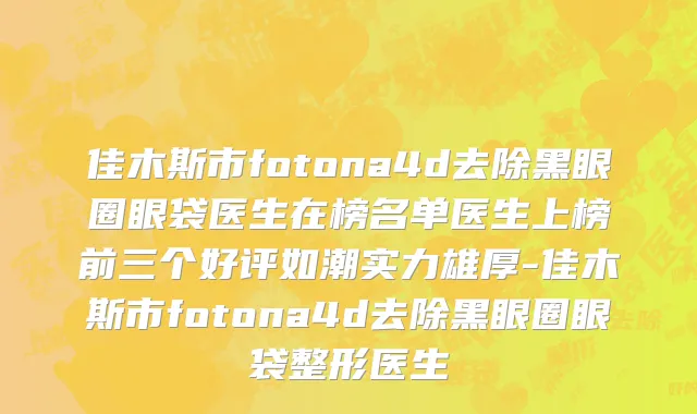 佳木斯市fotona4d去除黑眼圈眼袋医生在榜名单医生上榜前三个好评如潮实力雄厚-佳木斯市fotona4d去除黑眼圈眼袋整形医生