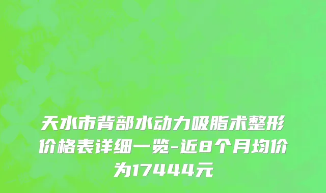 天水市背部水动力吸脂术整形价格表详细一览-近8个月均价为17444元