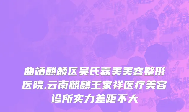 曲靖麒麟区吴氏嘉美美容整形医院,云南麒麟王家祥医疗美容诊所实力差距不大