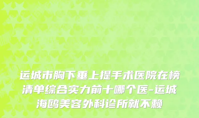 运城市胸下垂上提手术医院在榜清单综合实力前十哪个医-运城海鸥美容外科诊所就不赖