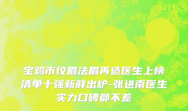 宝鸡市纹眉法眉再造医生上榜清单十强新鲜出炉-张进南医生实力口碑都不差