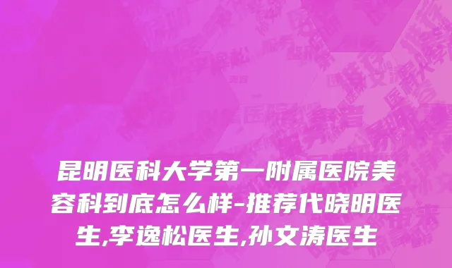 昆明医科大学第一附属医院美容科到底怎么样-推荐代晓明医生,李逸松医生,孙文涛医生