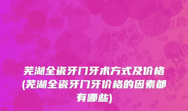 芜湖全瓷牙门牙术方式及价格(芜湖全瓷牙门牙价格的因素都有哪些)