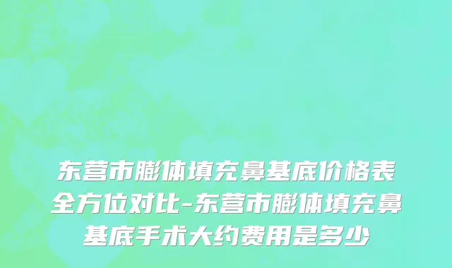 东营市膨体填充鼻基底价格表全方位对比-东营市膨体填充鼻基底手术大约费用是多少