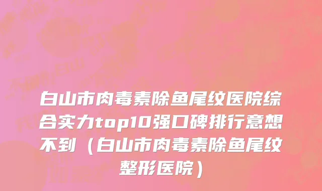 白山市肉毒素除鱼尾纹医院综合实力top10强口碑排行意想不到（白山市肉毒素除鱼尾纹整形医院）