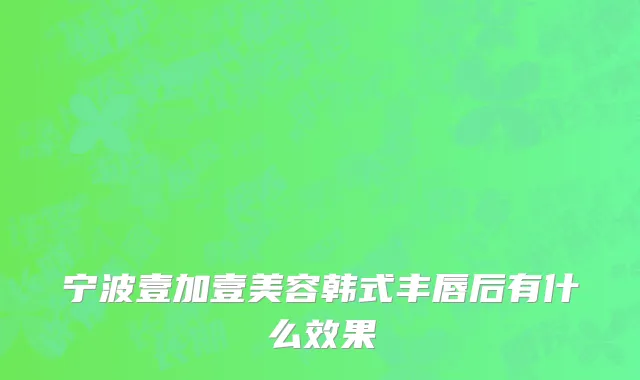 宁波壹加壹美容韩式丰唇后有什么效果