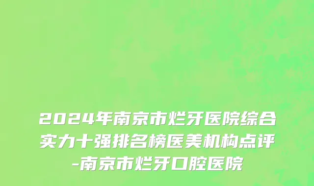 2024年南京市烂牙医院综合实力十强排名榜医美机构点评-南京市烂牙口腔医院