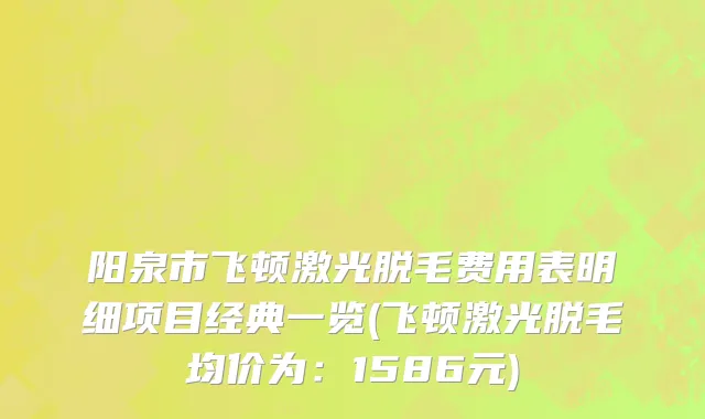 阳泉市飞顿激光脱毛费用表明细项目经典一览(飞顿激光脱毛均价为：1586元)