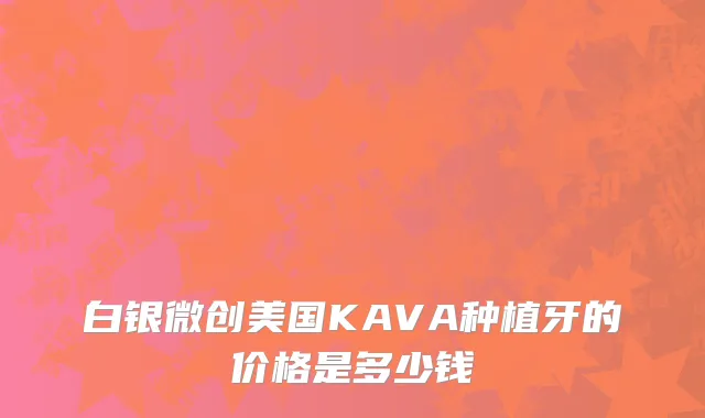 白银微创美国KAVA种植牙的价格是多少钱