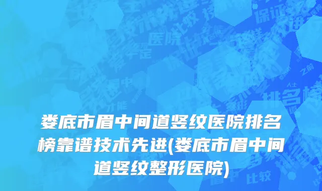 娄底市眉中间道竖纹医院排名榜靠谱技术先进(娄底市眉中间道竖纹整形医院)