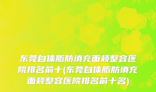 东莞自体脂肪填充面颊整容医院排名前十(东莞自体脂肪填充面颊整容医院排名前十名)