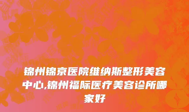 锦州锦京医院维纳斯整形美容中心,锦州福际医疗美容诊所哪家好