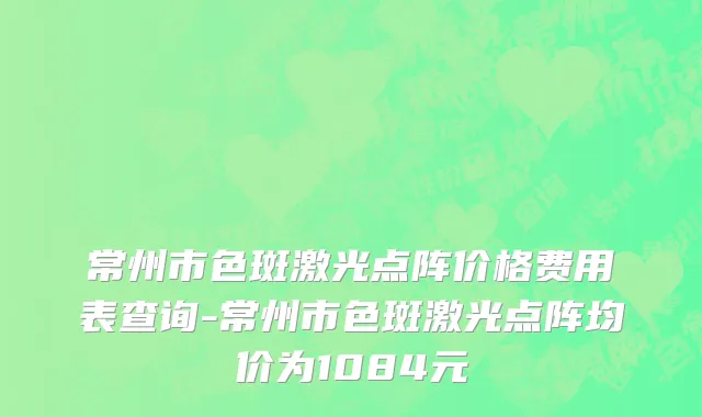 常州市色斑激光点阵价格费用表查询-常州市色斑激光点阵均价为1084元