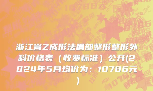 浙江省Z成形法眉部整形整形外科价格表（收费标准）公开(2024年5月均价为：10786元）