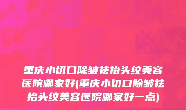 重庆小切口除皱祛抬头纹美容医院哪家好(重庆小切口除皱祛抬头纹美容医院哪家好一点)