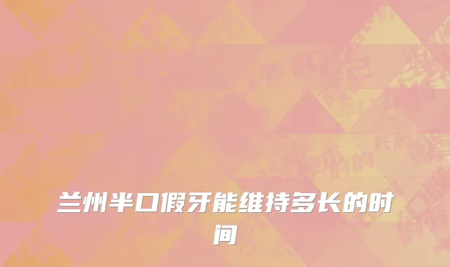 兰州半口假牙能维持多长的时间