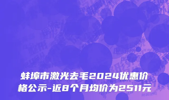 蚌埠市激光去毛2024优惠价格公示-近8个月均价为2511元