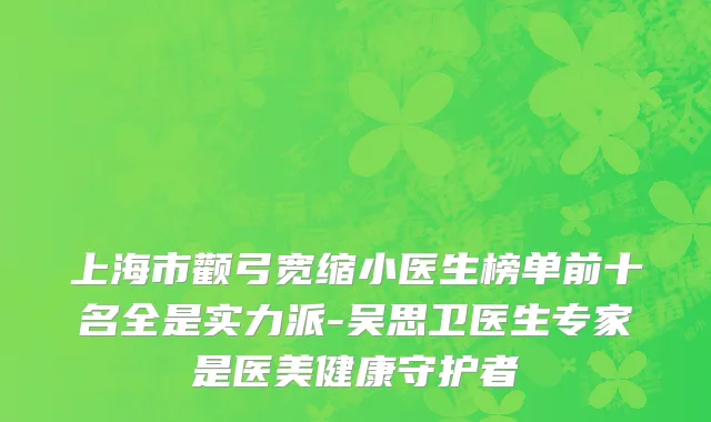 上海市颧弓宽缩小医生榜单前十名全是实力派-吴思卫医生专家是医美健康守护者