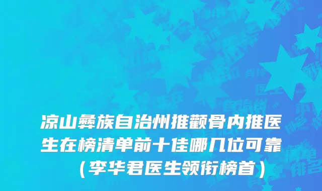 凉山彝族自治州推颧骨内推医生在榜清单前十佳哪几位可靠（李华君医生领衔榜首）