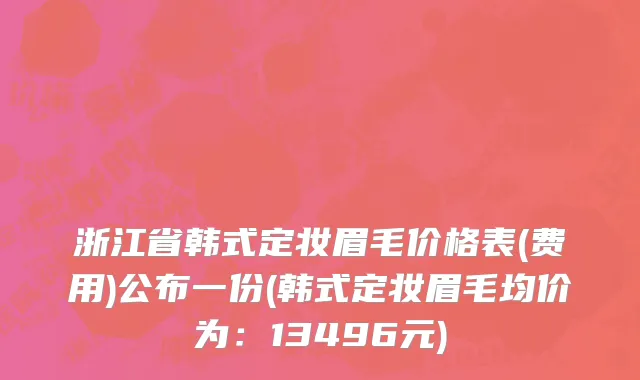 浙江省韩式定妆眉毛价格表(费用)公布一份(韩式定妆眉毛均价为：13496元)