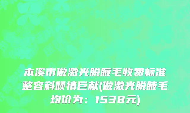 本溪市做激光脱腋毛收费标准整容科倾情巨献(做激光脱腋毛均价为：1538元)