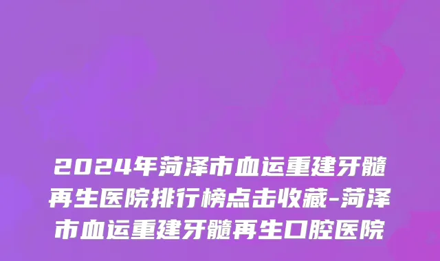 2024年菏泽市血运重建牙髓再生医院排行榜点击收藏-菏泽市血运重建牙髓再生口腔医院