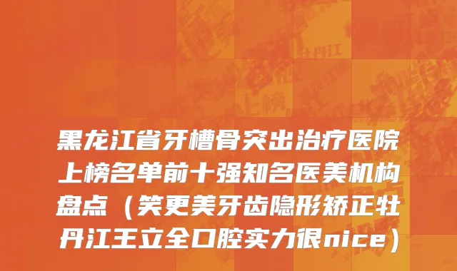 黑龙江省牙槽骨突出治疗医院上榜名单前十强知名医美机构盘点（笑更美牙齿隐形矫正牡丹江王立全口腔实力很nice）