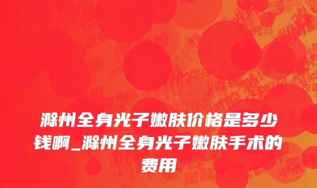 滁州全身光子嫩肤价格是多少钱啊_滁州全身光子嫩肤手术的费用