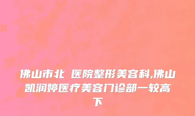 佛山市北滘医院整形美容科,佛山凯润婷医疗美容门诊部一较高下