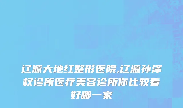 辽源大地红整形医院,辽源孙泽权诊所医疗美容诊所你比较看好哪一家