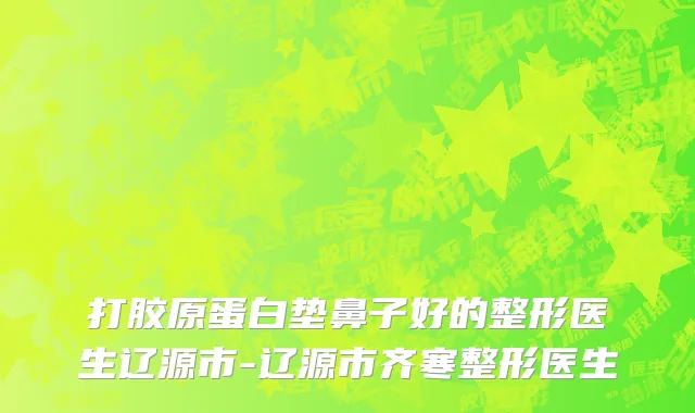 打胶原蛋白垫鼻子好的整形医生辽源市-辽源市齐寒整形医生