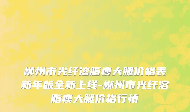 郴州市光纤溶脂瘦大腿价格表新年版全新上线-郴州市光纤溶脂瘦大腿价格行情