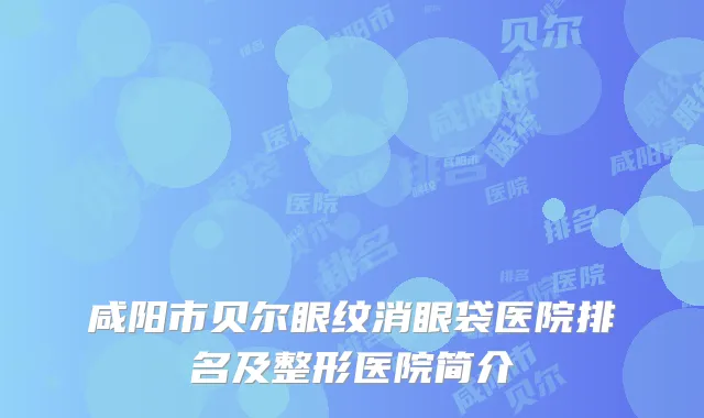 咸阳市贝尔眼纹消眼袋医院排名及整形医院简介