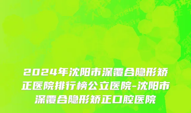 2024年沈阳市深覆合隐形矫正医院排行榜公立医院-沈阳市深覆合隐形矫正口腔医院