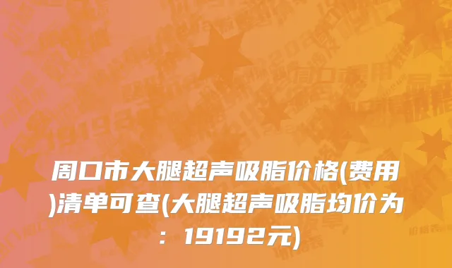 周口市大腿超声吸脂价格(费用)清单可查(大腿超声吸脂均价为：19192元)