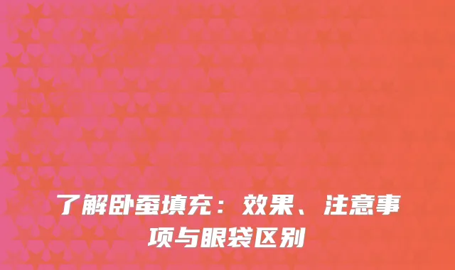 了解卧蚕填充：效果、注意事项与眼袋区别