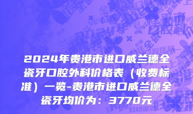 2024年贵港市进口威兰德全瓷牙口腔外科价格表（收费标准）一览-贵港市进口威兰德全瓷牙均价为：3770元