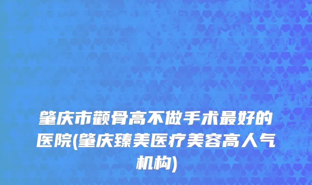 肇庆市颧骨高不做手术最好的医院(肇庆臻美医疗美容高人气机构)