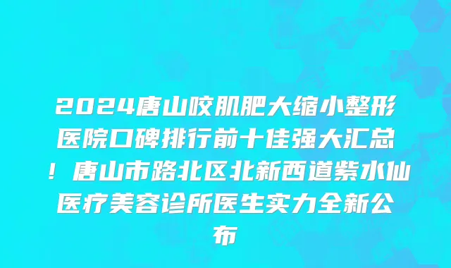 2024唐山咬肌肥大缩小整形医院口碑排行前十佳强大汇总！唐山市路北区北新西道紫水仙医疗美容诊所医生实力全新公布