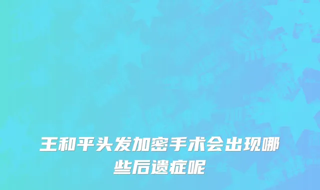 王和平头发加密手术会出现哪些后遗症呢