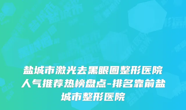 盐城市激光去黑眼圈整形医院人气推荐热榜盘点-排名靠前盐城市整形医院