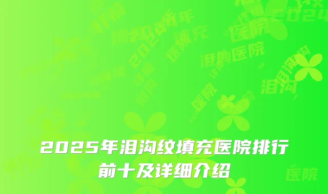 2025年泪沟纹填充医院排行前十及详细介绍