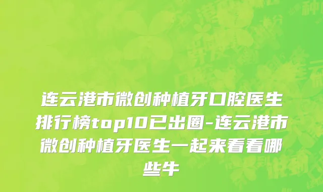 连云港市微创种植牙口腔医生排行榜top10已出圈-连云港市微创种植牙医生一起来看看哪些牛
