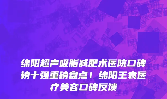 绵阳超声吸脂减肥术医院口碑榜十强重磅盘点！绵阳王袁医疗美容口碑反馈