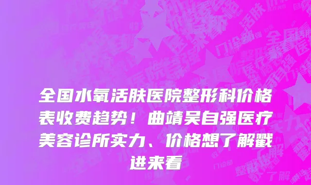 全国水氧活肤医院整形科价格表收费趋势!曲靖吴自强医疗美容诊所实力、价格想了解戳进来看