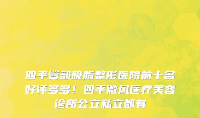 四平臀部吸脂整形医院前十名好评多多!四平微风医疗美容诊所公立私立都有