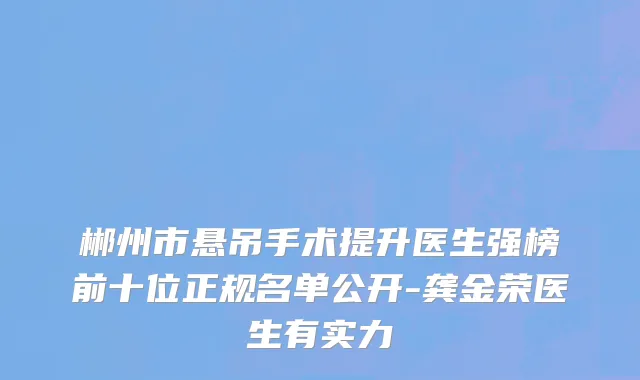 郴州市悬吊手术提升医生强榜前十位正规名单公开-龚金荣医生有实力