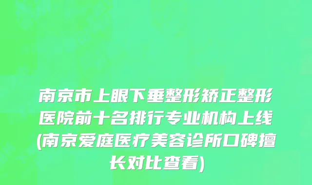 南京市上眼下垂整形矫正整形医院前十名排行专业机构上线(南京爱庭医疗美容诊所口碑擅长对比查看)