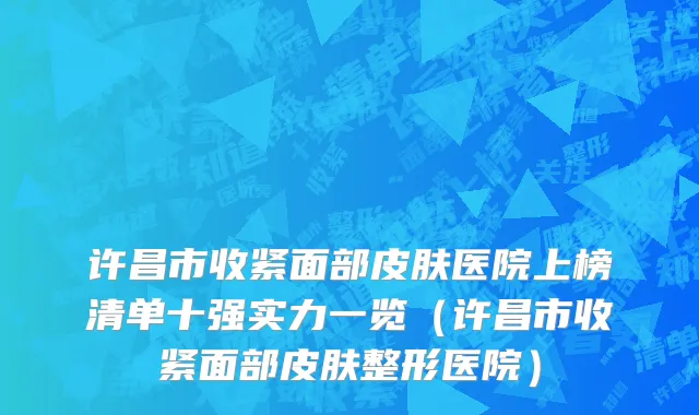 许昌市收紧面部皮肤医院上榜清单十强实力一览（许昌市收紧面部皮肤整形医院）