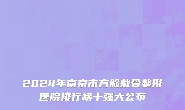 2024年南京市方脸截骨整形医院排行榜十强大公布